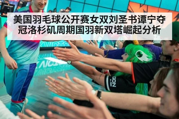 美国羽毛球公开赛女双刘圣书谭宁夺冠洛杉矶周期国羽新双塔崛起分析