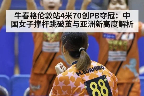 牛春格伦敦站4米70创PB夺冠：中国女子撑杆跳破茧与亚洲新高度解析
