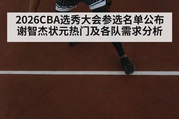 2026CBA选秀大会参选名单公布谢智杰状元热门及各队需求分析