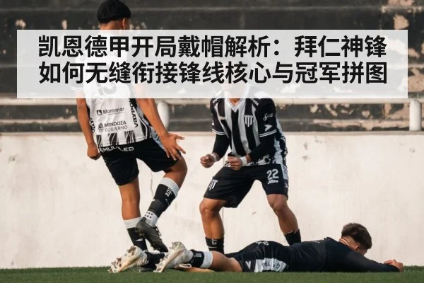 凯恩德甲开局戴帽解析：拜仁神锋如何无缝衔接锋线核心与冠军拼图